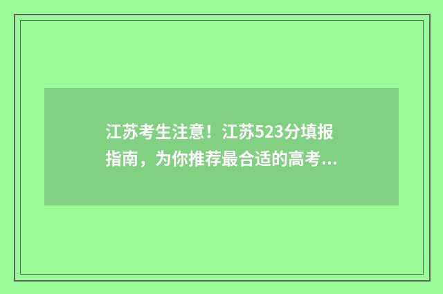 江苏考生注意！江苏523分填报指南，为你推荐最合适的高考志愿学校 江苏 考生