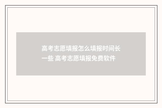 高考志愿填报怎么填报时间长一些 高考志愿填报免费软件