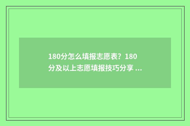 180分怎么填报志愿表？180分及以上志愿填报技巧分享 高考成绩180分能上什么学校