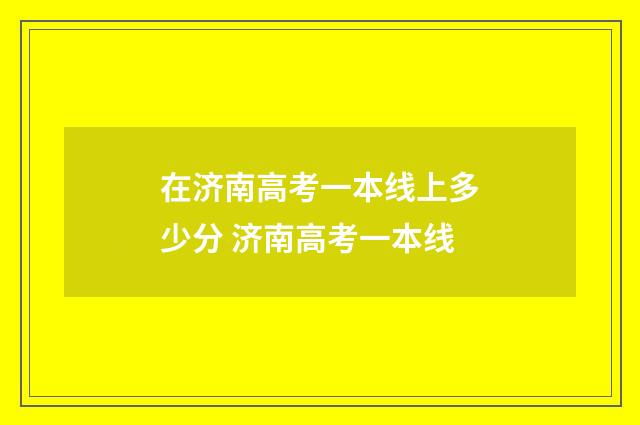 在济南高考一本线上多少分 济南高考一本线