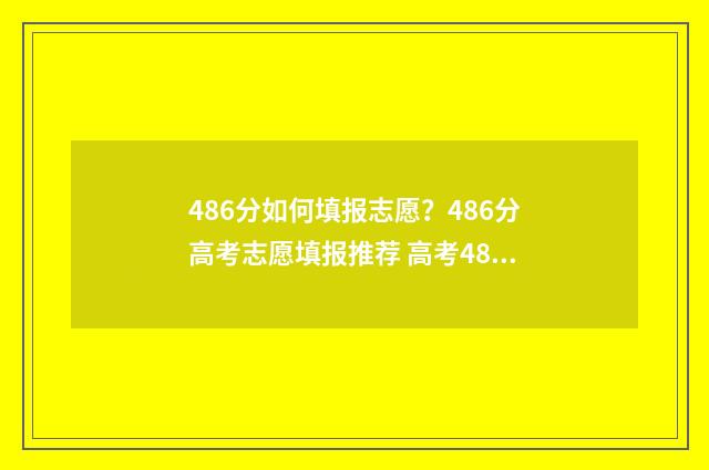 486分如何填报志愿？486分高考志愿填报推荐 高考486分如何选学校