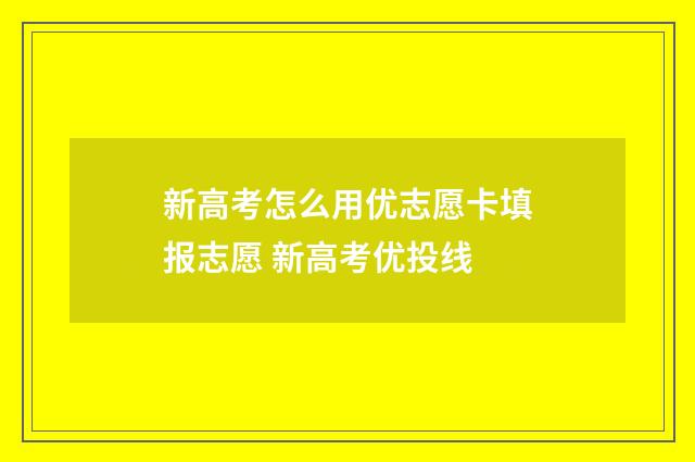 新高考怎么用优志愿卡填报志愿 新高考优投线
