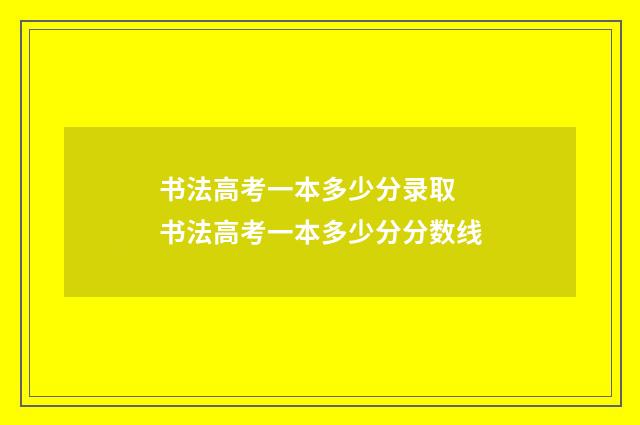 书法高考一本多少分录取 书法高考一本多少分分数线