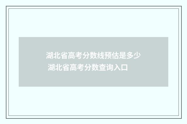 湖北省高考分数线预估是多少 湖北省高考分数查询入口