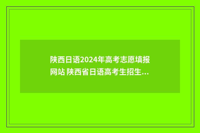 陕西日语2024年高考志愿填报网站 陕西省日语高考生招生指南