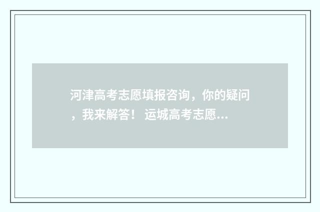 河津高考志愿填报咨询，你的疑问，我来解答！ 运城高考志愿填报