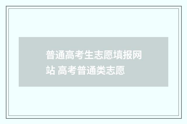 普通高考生志愿填报网站 高考普通类志愿