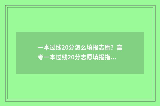 一本过线20分怎么填报志愿？高考一本过线20分志愿填报指南 过一本分数线20分报什么学校