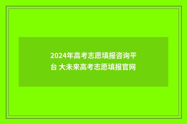 2024年高考志愿填报咨询平台 大未来高考志愿填报官网