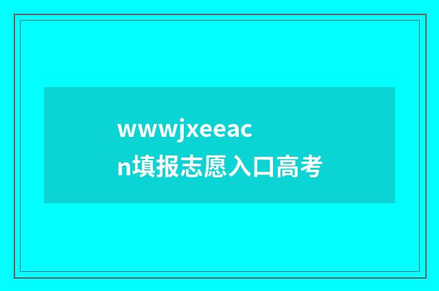 wwwjxeeacn填报志愿入口高考