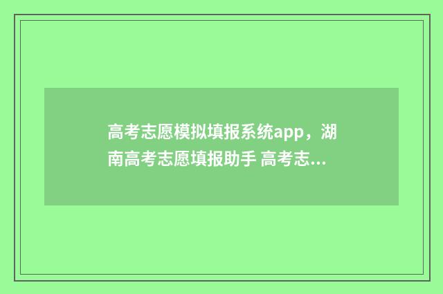 高考志愿模拟填报系统app，湖南高考志愿填报助手 高考志愿模拟填报系统怎么填过程