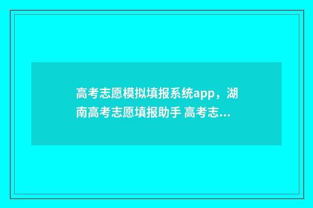 高考志愿模拟填报系统app，湖南高考志愿填报助手 高考志愿模拟填报系统怎么填过程