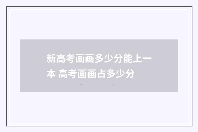 新高考画画多少分能上一本 高考画画占多少分