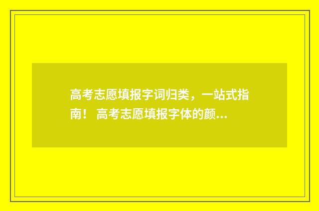 高考志愿填报字词归类，一站式指南！ 高考志愿填报字体的颜色