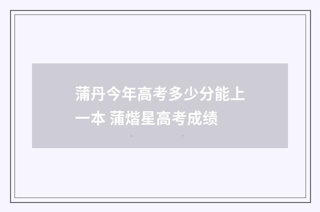 蒲丹今年高考多少分能上一本 蒲煯星高考成绩