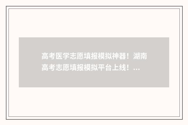 高考医学志愿填报模拟神器！湖南高考志愿填报模拟平台上线！ 高考医学志愿填报