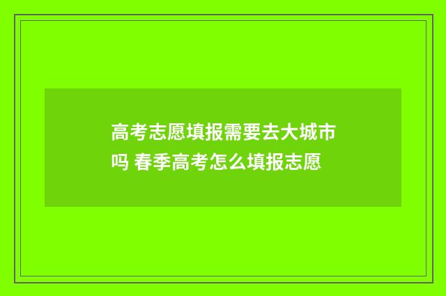 高考志愿填报需要去大城市吗 春季高考怎么填报志愿