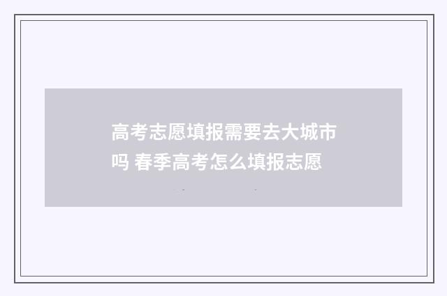 高考志愿填报需要去大城市吗 春季高考怎么填报志愿