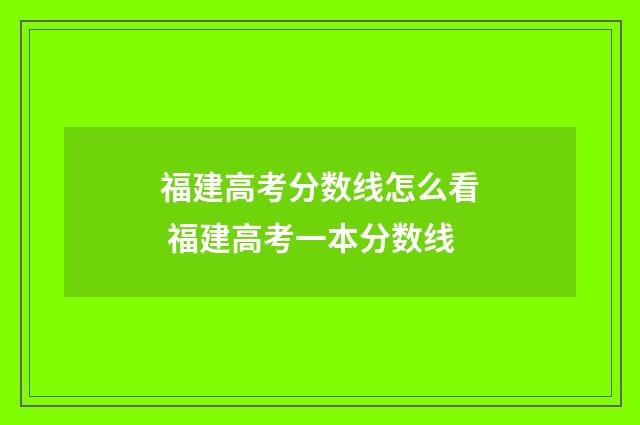 福建高考分数线怎么看 福建高考一本分数线