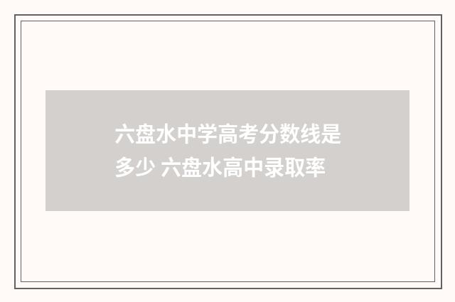 六盘水中学高考分数线是多少 六盘水高中录取率