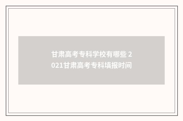 甘肃高考专科学校有哪些 2021甘肃高考专科填报时间