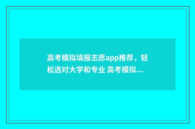 高考模拟填报志愿app推荐，轻松选对大学和专业 高考模拟填报志愿怎么填报