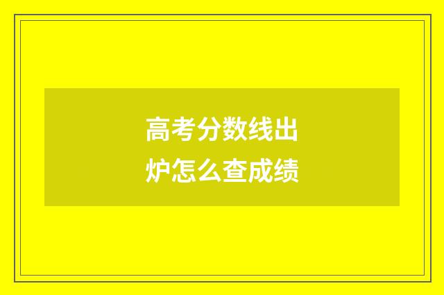 高考分数线出炉怎么查成绩