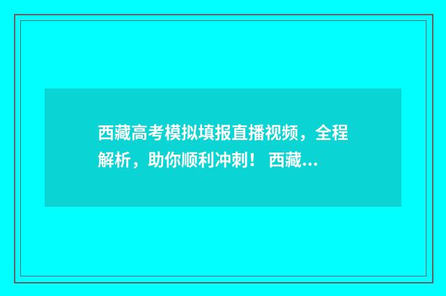 西藏高考模拟填报直播视频，全程解析，助你顺利冲刺！ 西藏高考模拟卷