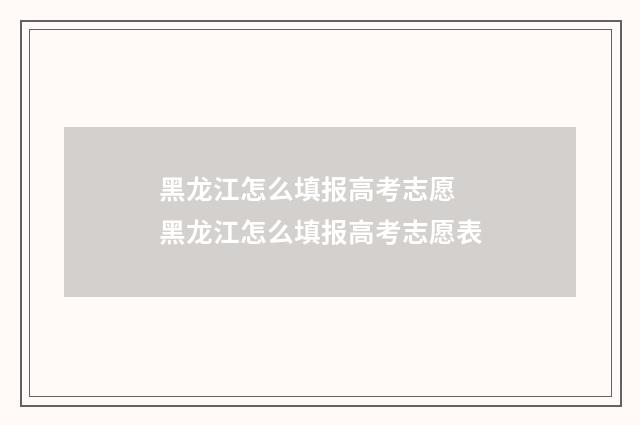 黑龙江怎么填报高考志愿 黑龙江怎么填报高考志愿表