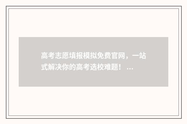 高考志愿填报模拟免费官网，一站式解决你的高考选校难题！ 高考志愿填报模拟系统