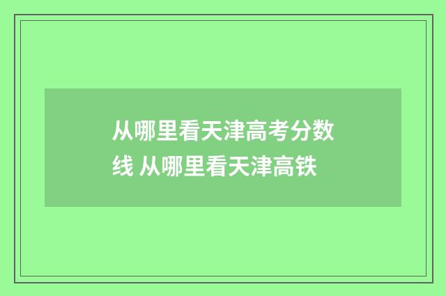 从哪里看天津高考分数线 从哪里看天津高铁