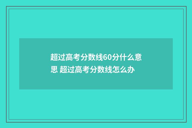 超过高考分数线60分什么意思 超过高考分数线怎么办