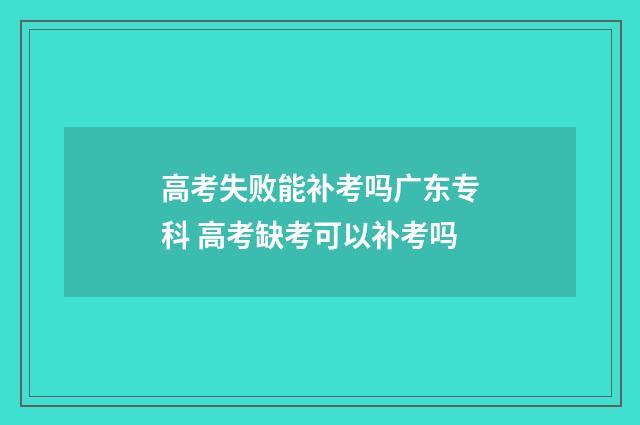 高考失败能补考吗广东专科 高考缺考可以补考吗