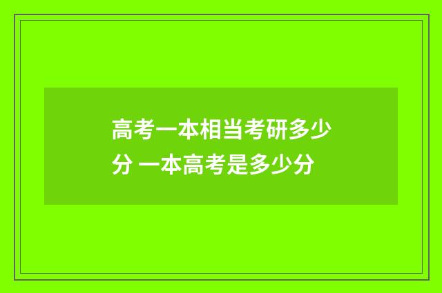 高考一本相当考研多少分 一本高考是多少分