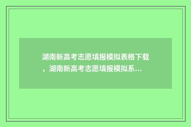 湖南新高考志愿填报模拟表格下载，湖南新高考志愿填报模拟系统入口 湖南新高考志愿填报时间