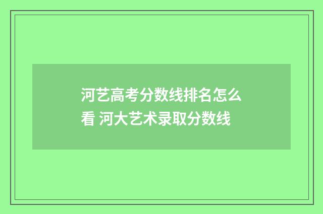 河艺高考分数线排名怎么看 河大艺术录取分数线