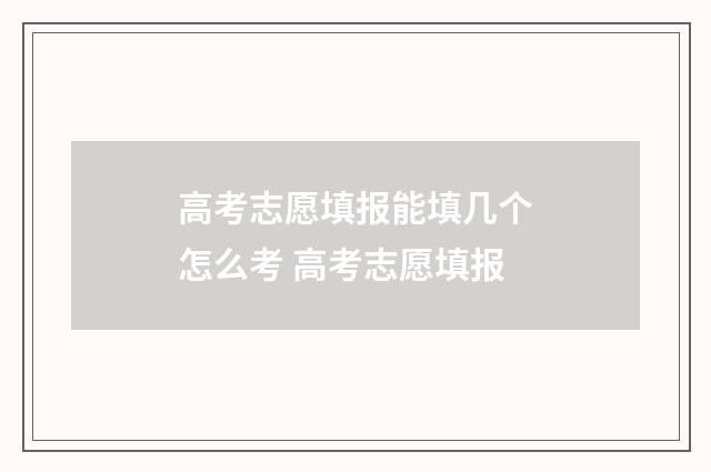 高考志愿填报能填几个怎么考 高考志愿填报