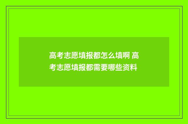 高考志愿填报都怎么填啊 高考志愿填报都需要哪些资料