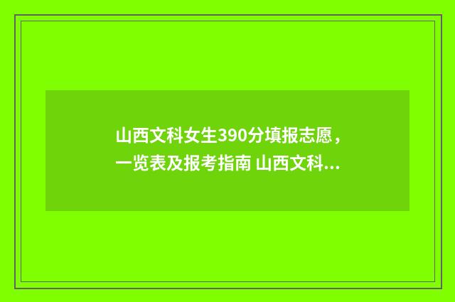 山西文科女生390分填报志愿，一览表及报考指南 山西文科女生500分适合报的大学