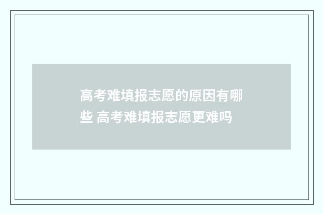 高考难填报志愿的原因有哪些 高考难填报志愿更难吗