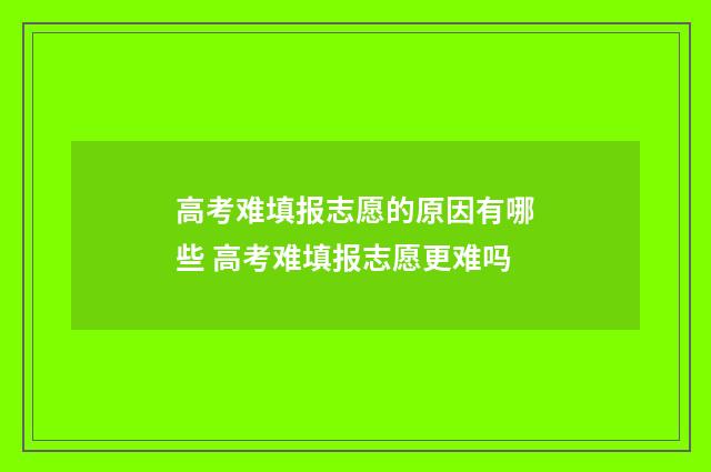 高考难填报志愿的原因有哪些 高考难填报志愿更难吗