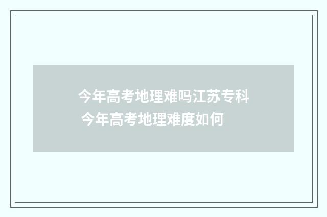 今年高考地理难吗江苏专科 今年高考地理难度如何