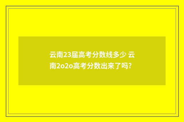 云南23届高考分数线多少 云南2o2o高考分数出来了吗?