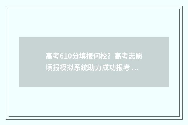 高考610分填报何校？高考志愿填报模拟系统助力成功报考 高考分数610分