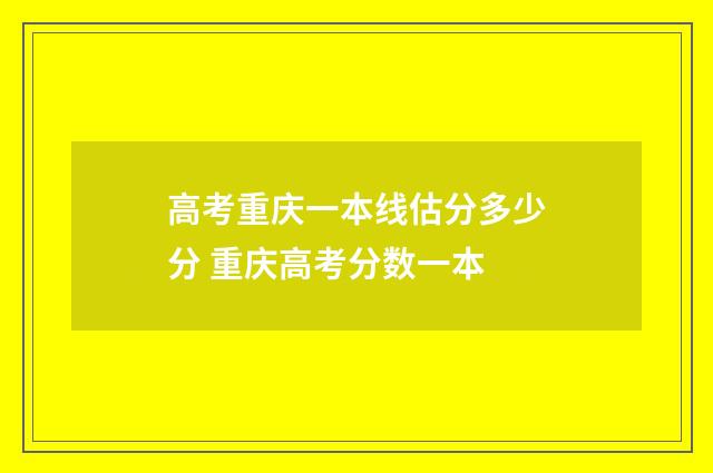 高考重庆一本线估分多少分 重庆高考分数一本