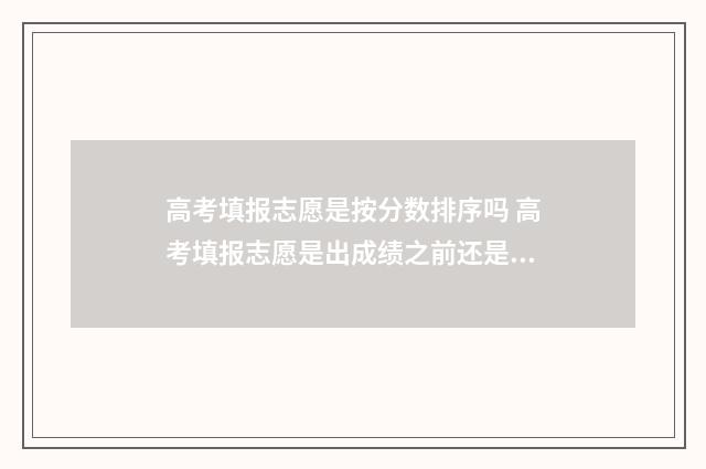 高考填报志愿是按分数排序吗 高考填报志愿是出成绩之前还是之后