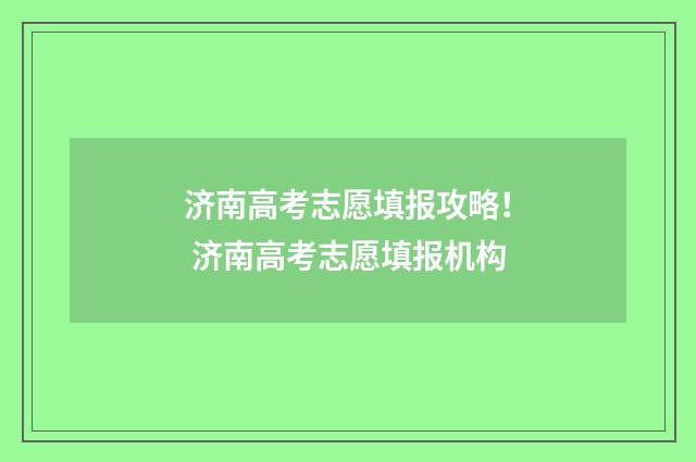 济南高考志愿填报攻略！ 济南高考志愿填报机构