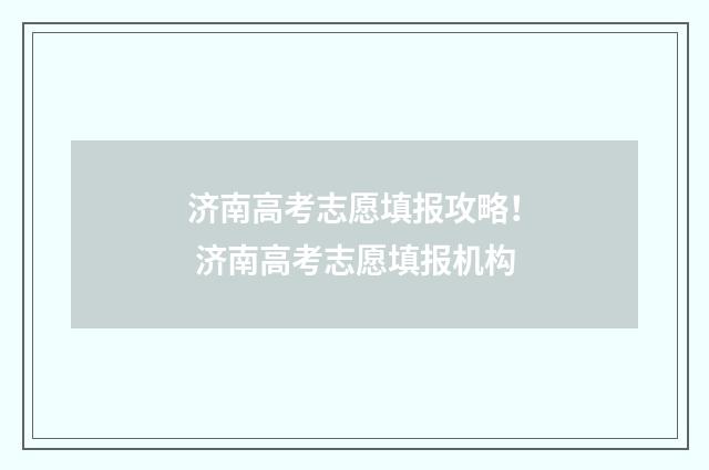 济南高考志愿填报攻略！ 济南高考志愿填报机构