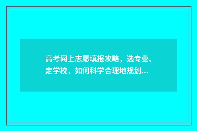 高考网上志愿填报攻略，选专业、定学校，如何科学合理地规划未来？ 高考网上志愿填报入口河北