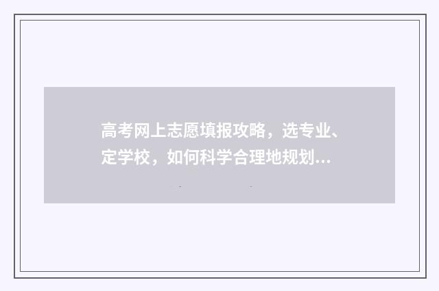 高考网上志愿填报攻略，选专业、定学校，如何科学合理地规划未来？ 高考网上志愿填报入口河北